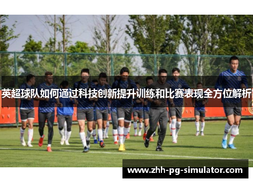 英超球队如何通过科技创新提升训练和比赛表现全方位解析 英超球队如何通过科技创新提升训练和比赛表现全方位解析