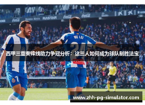 西甲三重奏锋线助力争冠分析:这三人如何成为球队制胜法宝 西甲三重奏锋线助力争冠分析:这三人如何成为球队制胜法宝