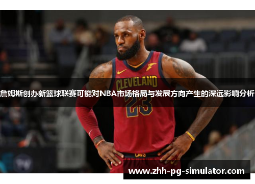 詹姆斯创办新篮球联赛可能对NBA市场格局与发展方向产生的深远影响分析