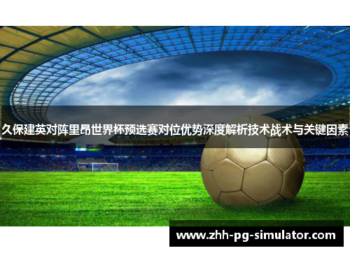 久保建英对阵里昂世界杯预选赛对位优势深度解析技术战术与关键因素