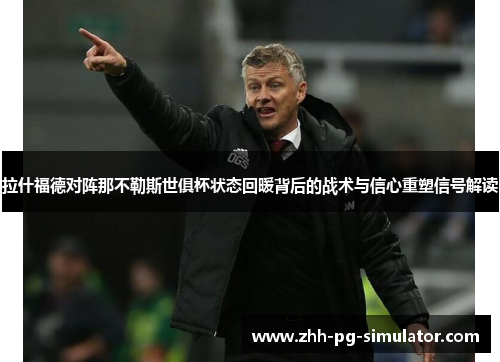 拉什福德对阵那不勒斯世俱杯状态回暖背后的战术与信心重塑信号解读