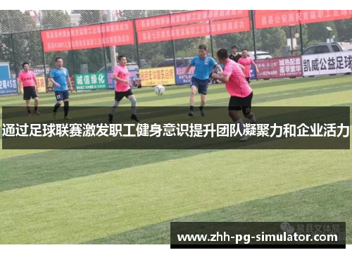 通过足球联赛激发职工健身意识提升团队凝聚力和企业活力