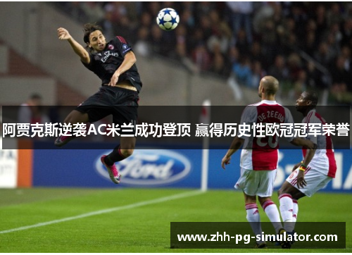 阿贾克斯逆袭AC米兰成功登顶 赢得历史性欧冠冠军荣誉 阿贾克斯逆袭AC米兰成功登顶 赢得历史性欧冠冠军荣誉