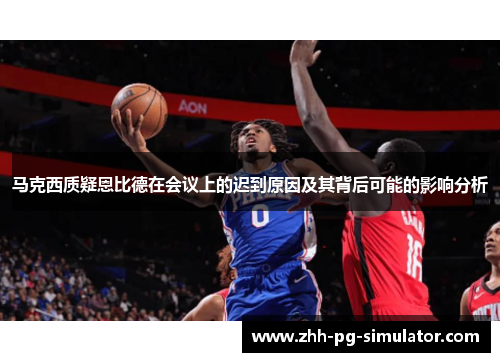 马克西质疑恩比德在会议上的迟到原因及其背后可能的影响分析