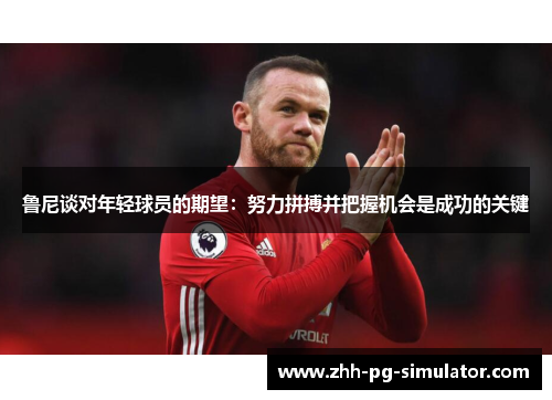 鲁尼谈对年轻球员的期望：努力拼搏并把握机会是成功的关键