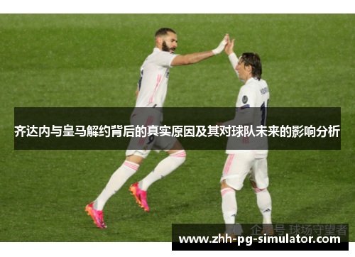 齐达内与皇马解约背后的真实原因及其对球队未来的影响分析