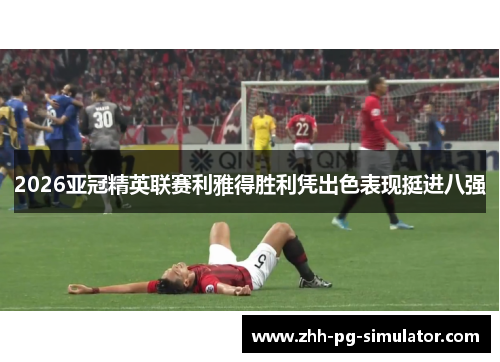 2026亚冠精英联赛利雅得胜利凭出色表现挺进八强