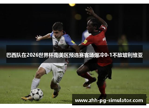 巴西队在2026世界杯南美区预选赛客场爆冷0-1不敌玻利维亚 巴西队在2026世界杯南美区预选赛客场爆冷0-1不敌玻利维亚