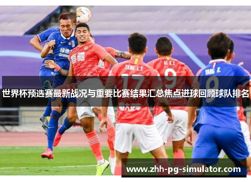 世界杯预选赛最新战况与重要比赛结果汇总焦点进球回顾球队排名