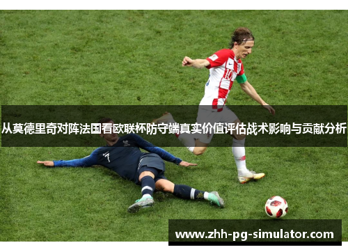 从莫德里奇对阵法国看欧联杯防守端真实价值评估战术影响与贡献分析 从莫德里奇对阵法国看欧联杯防守端真实价值评估战术影响与贡献分析